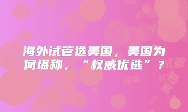 海外试管选美国，美国为何堪称，“权威优选”？