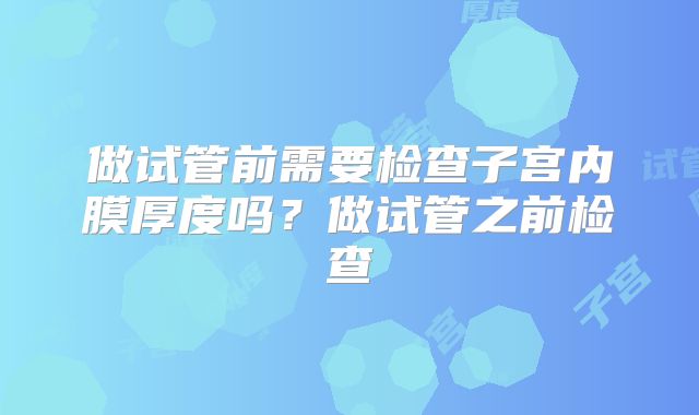 做试管前需要检查子宫内膜厚度吗？做试管之前检查