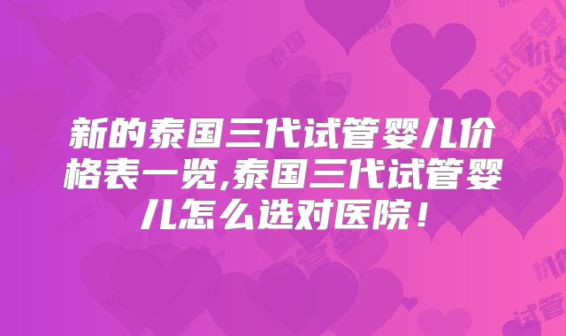新的泰国三代试管婴儿价格表一览,泰国三代试管婴儿怎么选对医院!
