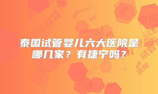 泰国试管婴儿六大医院是哪几家？有捷宁吗？