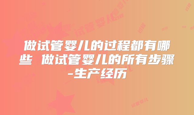 做试管婴儿的过程都有哪些 做试管婴儿的所有步骤-生产经历