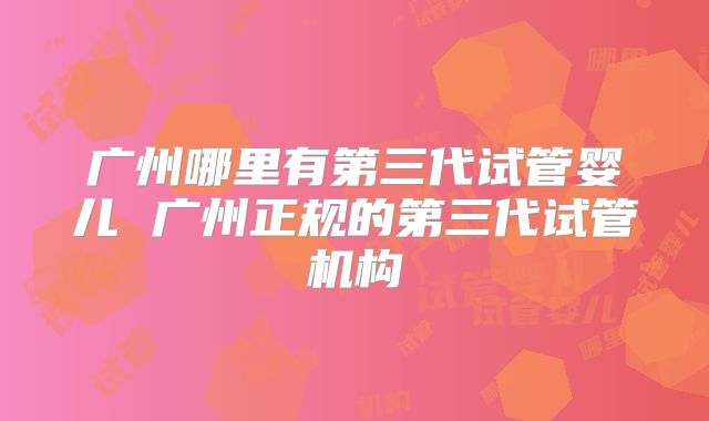 广州哪里有第三代试管婴儿 广州正规的第三代试管机构