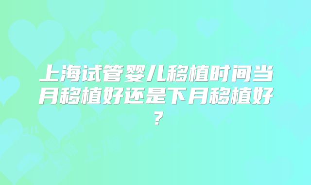 上海试管婴儿移植时间当月移植好还是下月移植好？