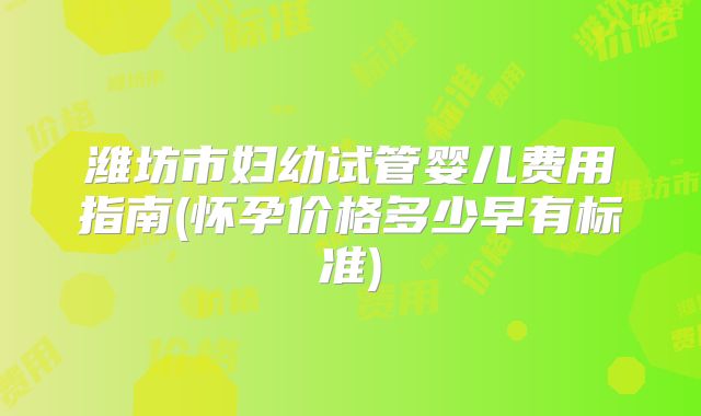 潍坊市妇幼试管婴儿费用指南(怀孕价格多少早有标准)