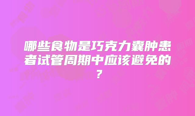 哪些食物是巧克力囊肿患者试管周期中应该避免的？