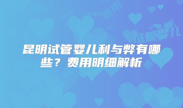 昆明试管婴儿利与弊有哪些？费用明细解析