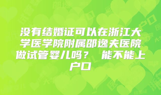 没有结婚证可以在浙江大学医学院附属邵逸夫医院做试管婴儿吗？ 能不能上户口