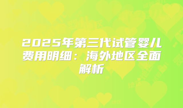 2025年第三代试管婴儿费用明细：海外地区全面解析