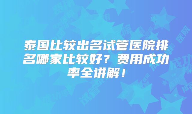 泰国比较出名试管医院排名哪家比较好？费用成功率全讲解！