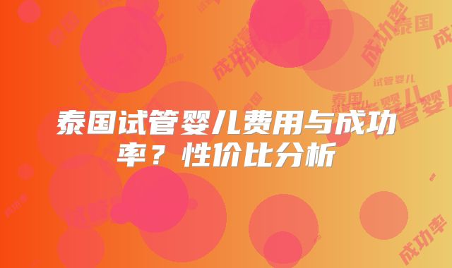 泰国试管婴儿费用与成功率？性价比分析
