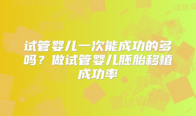 试管婴儿一次能成功的多吗？做试管婴儿胚胎移植成功率