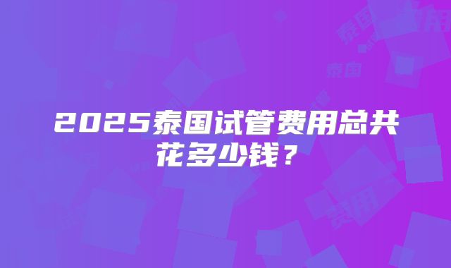 2025泰国试管费用总共花多少钱？
