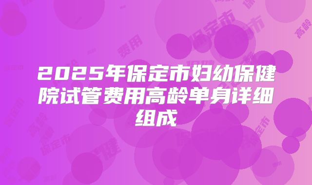 2025年保定市妇幼保健院试管费用高龄单身详细组成