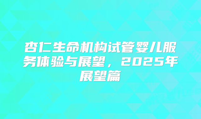 杏仁生命机构试管婴儿服务体验与展望，2025年展望篇