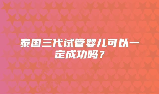 泰国三代试管婴儿可以一定成功吗?