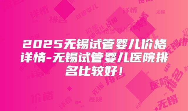 2025无锡试管婴儿价格详情-无锡试管婴儿医院排名比较好！