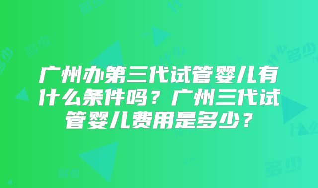 广州办第三代试管婴儿有什么条件吗？广州三代试管婴儿费用是多少？