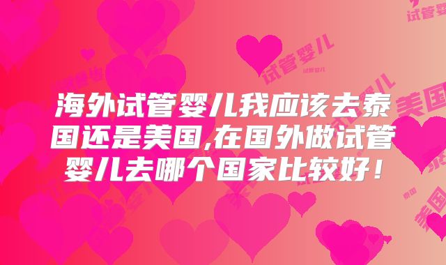 海外试管婴儿我应该去泰国还是美国,在国外做试管婴儿去哪个国家比较好！