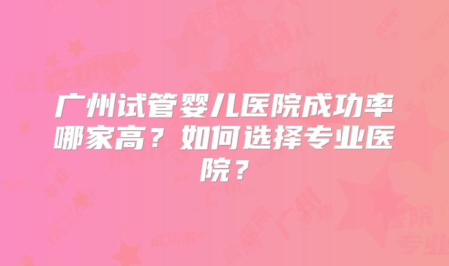 广州试管婴儿医院成功率哪家高？如何选择专业医院？
