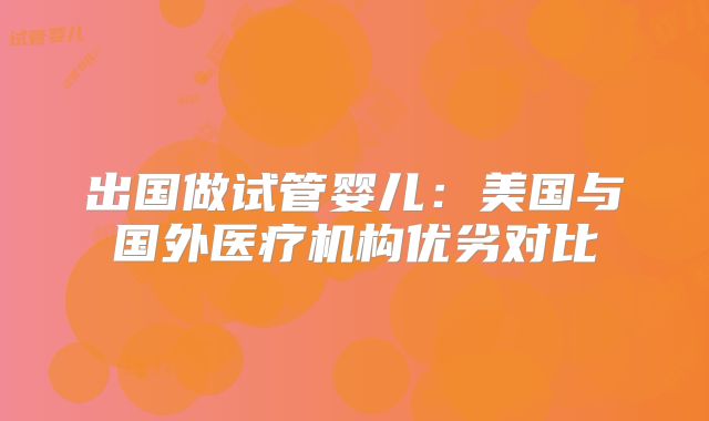 出国做试管婴儿：美国与国外医疗机构优劣对比