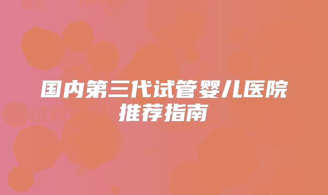 国内第三代试管婴儿医院推荐指南