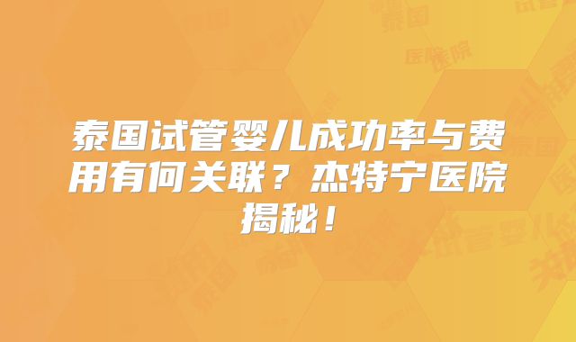 泰国试管婴儿成功率与费用有何关联？杰特宁医院揭秘！