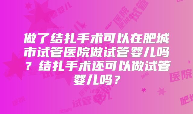 做了结扎手术可以在肥城市试管医院做试管婴儿吗？结扎手术还可以做试管婴儿吗？