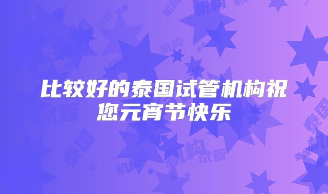 比较好的泰国试管机构祝您元宵节快乐
