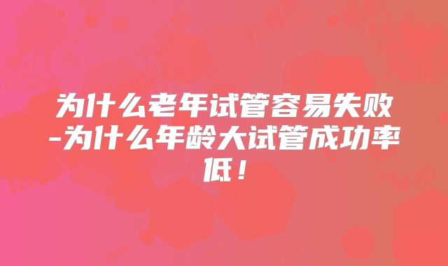 为什么老年试管容易失败-为什么年龄大试管成功率低！