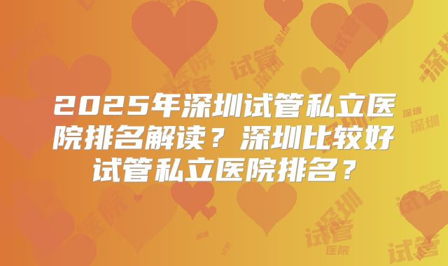 2025年深圳试管私立医院排名解读?深圳比较好试管私立医院排名?