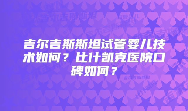 吉尔吉斯斯坦试管婴儿技术如何？比什凯克医院口碑如何？