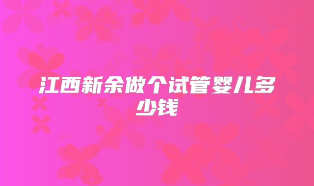 江西新余做个试管婴儿多少钱