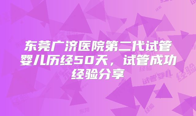 东莞广济医院第二代试管婴儿历经50天，试管成功经验分享