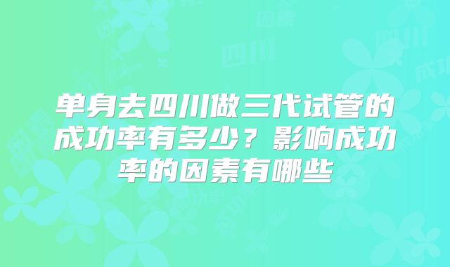 单身去四川做三代试管的成功率有多少？影响成功率的因素有哪些
