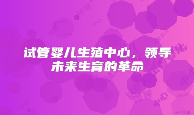 试管婴儿生殖中心,领导未来生育的革命