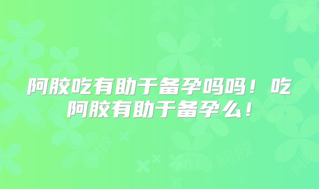 阿胶吃有助于备孕吗吗!吃阿胶有助于备孕么!