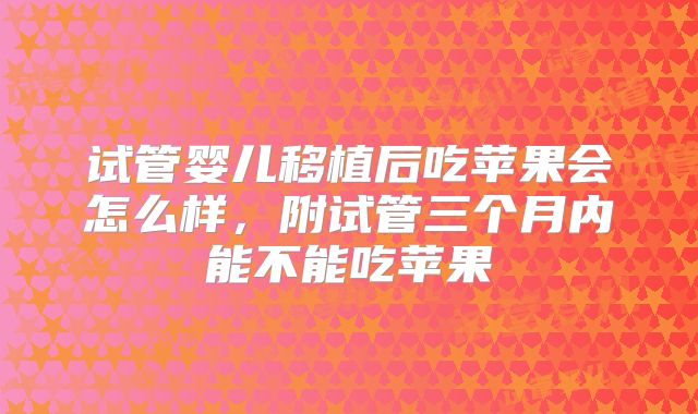 试管婴儿移植后吃苹果会怎么样，附试管三个月内能不能吃苹果