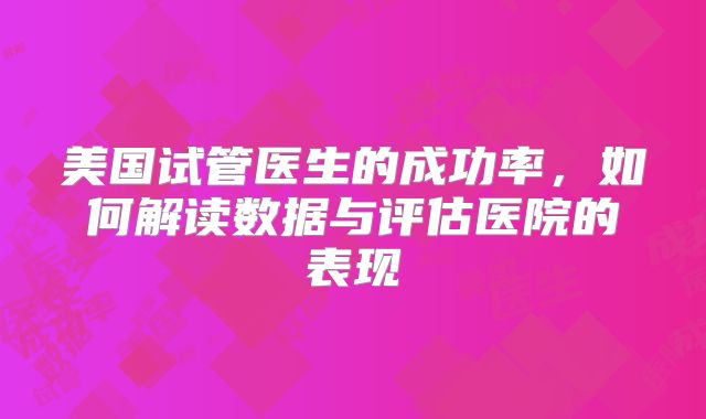 美国试管医生的成功率，如何解读数据与评估医院的表现