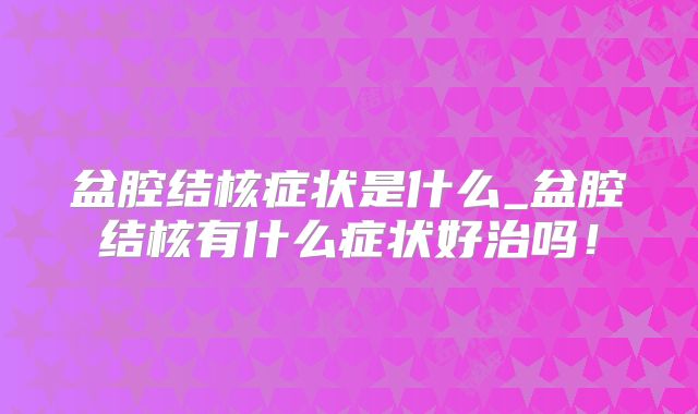 盆腔结核症状是什么_盆腔结核有什么症状好治吗!