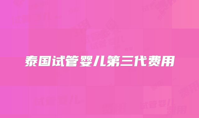 泰国试管婴儿第三代费用