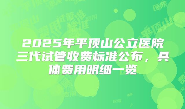 2025年平顶山公立医院三代试管收费标准公布，具体费用明细一览