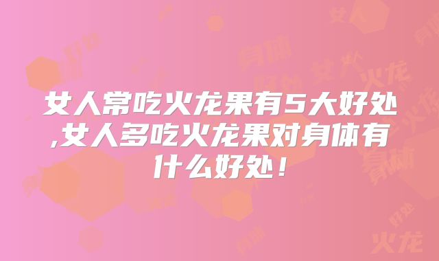 女人常吃火龙果有5大好处,女人多吃火龙果对身体有什么好处！
