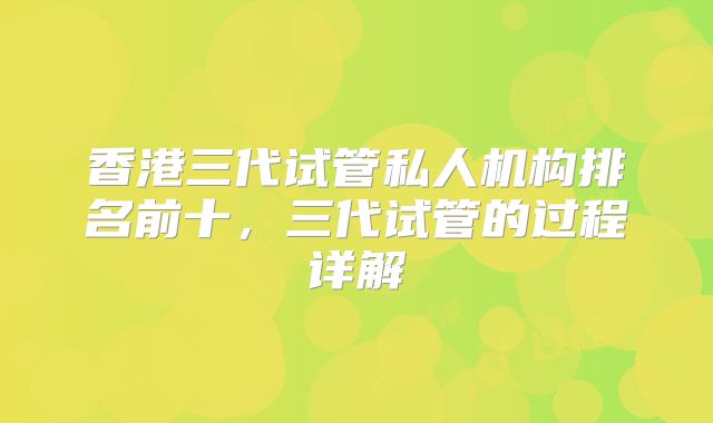 香港三代试管私人机构排名前十，三代试管的过程详解