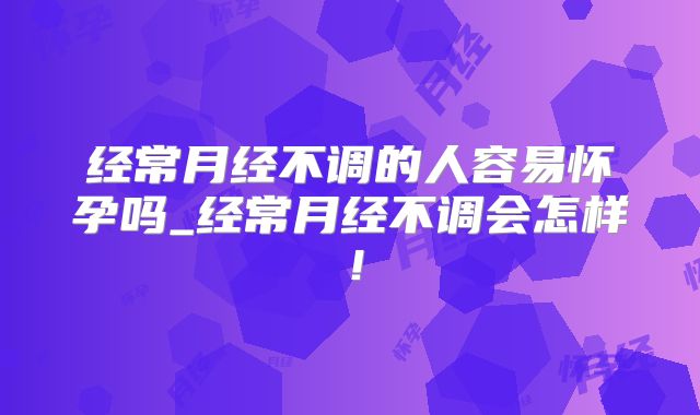 经常月经不调的人容易怀孕吗_经常月经不调会怎样!
