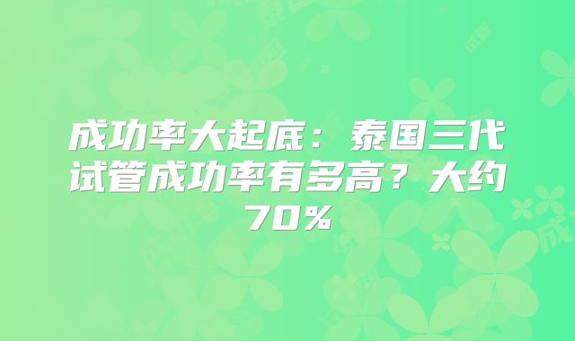 成功率大起底:泰国三代试管成功率有多高?大约70%