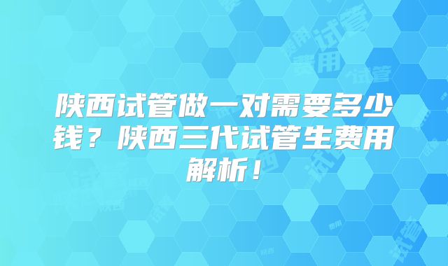 陕西试管做一对需要多少钱？陕西三代试管生费用解析！