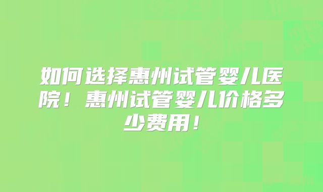 如何选择惠州试管婴儿医院！惠州试管婴儿价格多少费用！