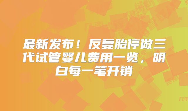 最新发布!反复胎停做三代试管婴儿费用一览,明白每一笔开销