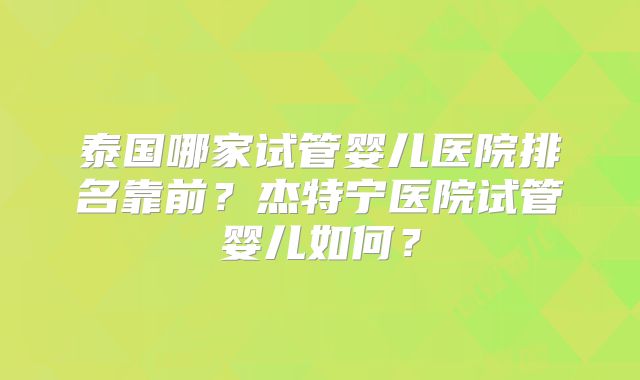 泰国哪家试管婴儿医院排名靠前？杰特宁医院试管婴儿如何？