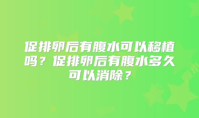 促排卵后有腹水可以移植吗？促排卵后有腹水多久可以消除？